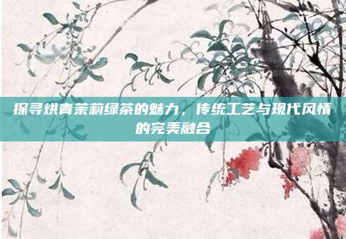 探寻烘青茉莉绿茶的魅力，传统工艺与现代风情的完美融合