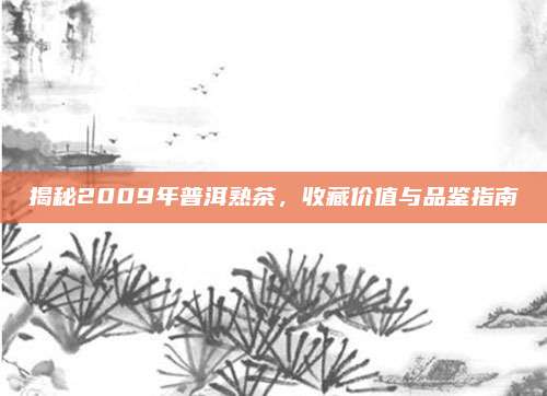 揭秘2009年普洱熟茶，收藏价值与品鉴指南