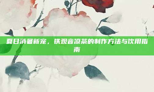 夏日消暑新宠,铁观音凉茶的制作方法与饮用指南