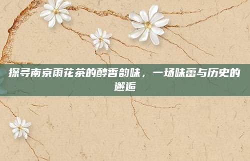 探寻南京雨花茶的醇香韵味,一场味蕾与历史的邂逅