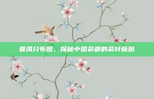 普洱分布图,探秘中国茶都的茶叶版图