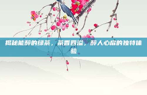 揭秘能醉的绿茶,茶香四溢,醉人心扉的独特体验