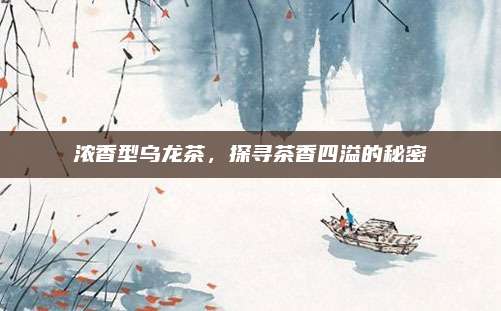 浓香型乌龙茶,探寻茶香四溢的秘密