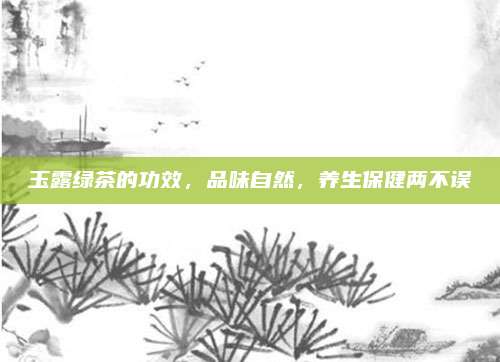 玉露绿茶的功效,品味自然,养生保健两不误