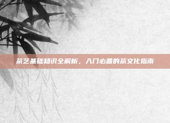 茶艺基础知识全解析，入门必备的茶文化指南
