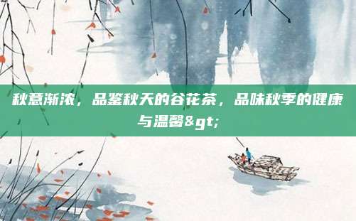 秋意渐浓，品鉴秋天的谷花茶，品味秋季的健康与温馨>