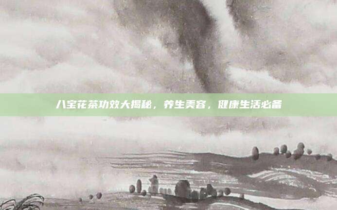 八宝花茶功效大揭秘，养生美容，健康生活必备