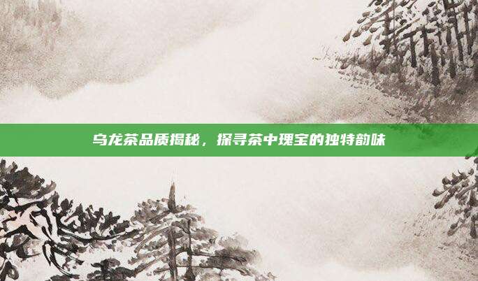 乌龙茶品质揭秘，探寻茶中瑰宝的独特韵味