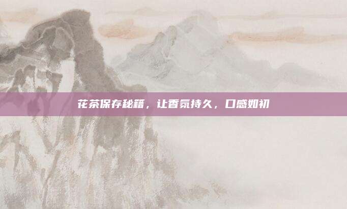 花茶保存秘籍，让香氛持久，口感如初