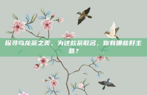 探寻乌龙茶之美，为这款茶取名，你有哪些好主意？