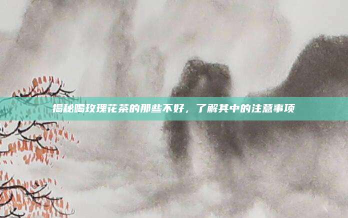 揭秘喝玫瑰花茶的那些不好，了解其中的注意事项
