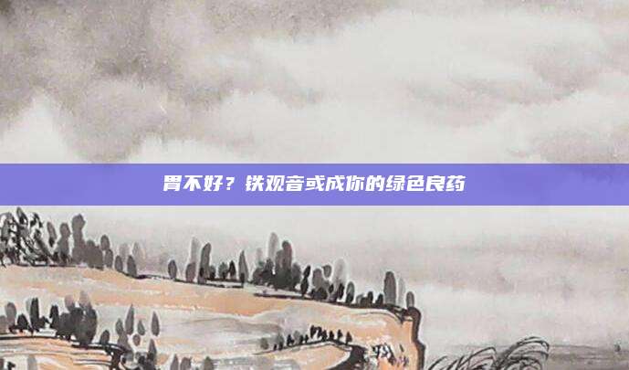 胃不好?铁观音或成你的绿色良药
