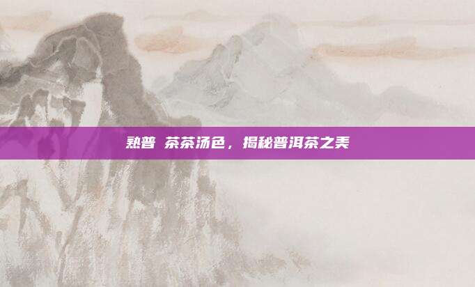 熟普沵茶茶汤色，揭秘普洱茶之美