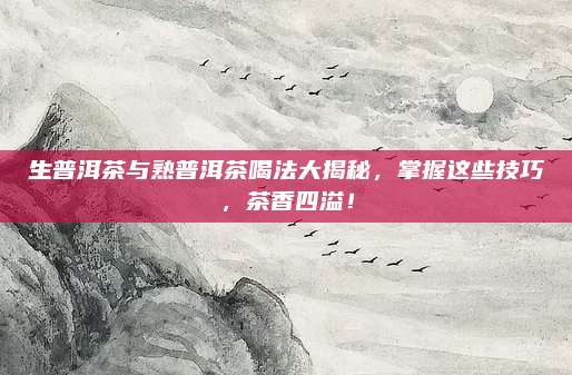 生普洱茶与熟普洱茶喝法大揭秘，掌握这些技巧，茶香四溢！