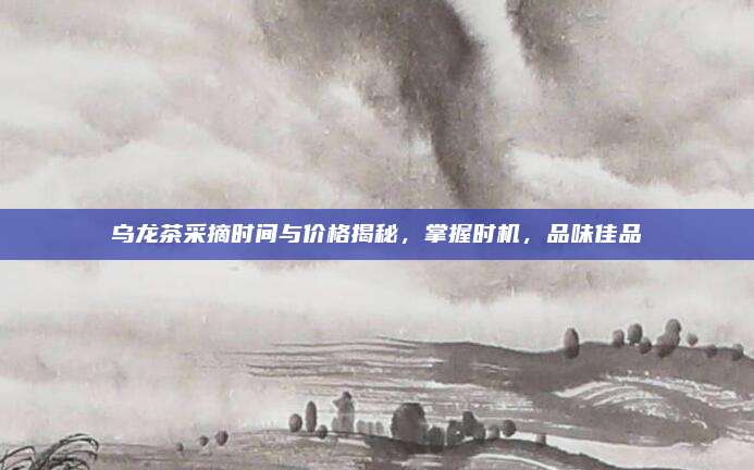 乌龙茶采摘时间与价格揭秘，掌握时机，品味佳品