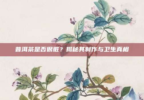 普洱茶是否很脏？揭秘其制作与卫生真相
