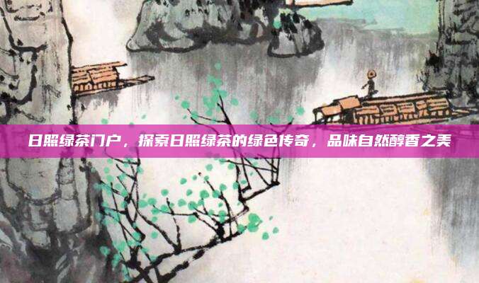 日照绿茶门户,探索日照绿茶的绿色传奇,品味自然醇香之美
