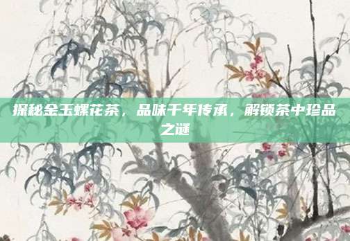 探秘金玉螺花茶,品味千年传承,解锁茶中珍品之谜