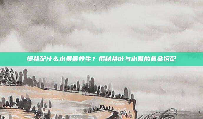 绿茶配什么水果最养生？揭秘茶叶与水果的黄金搭配