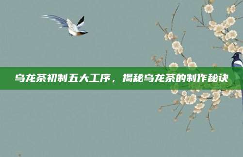 乌龙茶初制五大工序，揭秘乌龙茶的制作秘诀