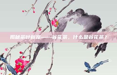 揭秘茶叶新宠——谷花茶，什么是谷花茶？