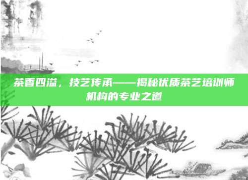 茶香四溢，技艺传承——揭秘优质茶艺培训师机构的专业之道