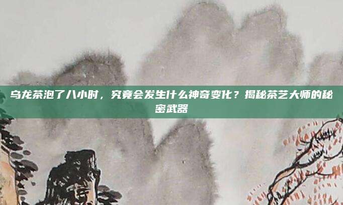 乌龙茶泡了八小时，究竟会发生什么神奇变化？揭秘茶艺大师的秘密武器