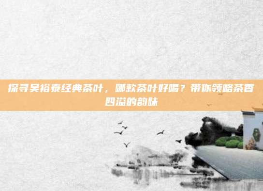 探寻吴裕泰经典茶叶，哪款茶叶好喝？带你领略茶香四溢的韵味