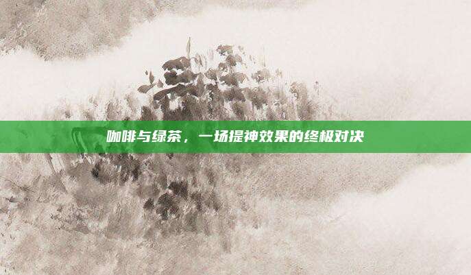 咖啡与绿茶，一场提神效果的终极对决
