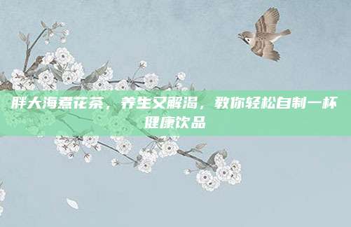 胖大海煮花茶，养生又解渴，教你轻松自制一杯健康饮品
