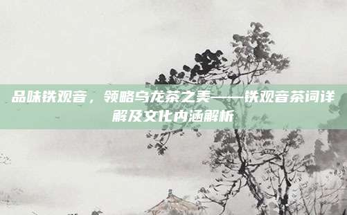 品味铁观音，领略乌龙茶之美——铁观音茶词详解及文化内涵解析