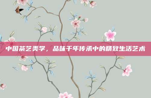 中国茶艺美学，品味千年传承中的精致生活艺术