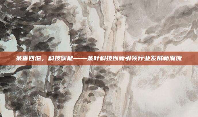 茶香四溢，科技赋能——茶叶科技创新引领行业发展新潮流