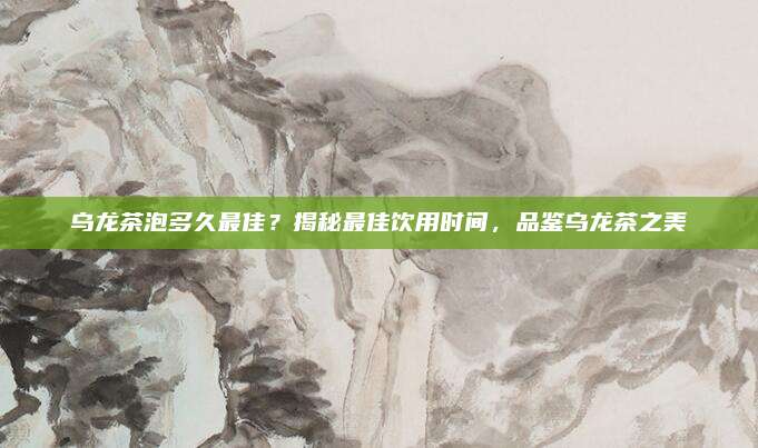 乌龙茶泡多久最佳?揭秘最佳饮用时间,品鉴乌龙茶之美