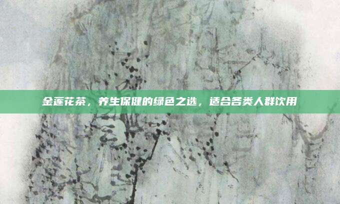 金莲花茶，养生保健的绿色之选，适合各类人群饮用