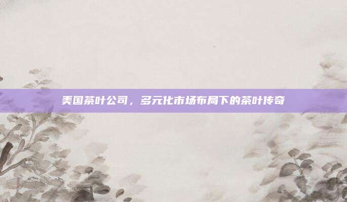 美国茶叶公司，多元化市场布局下的茶叶传奇