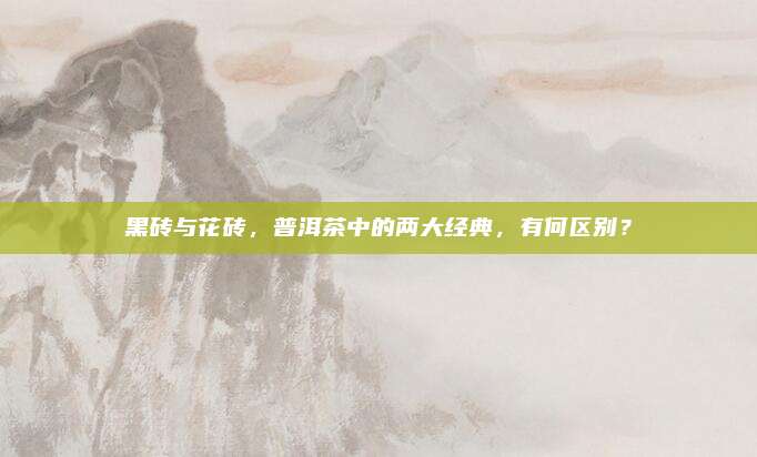 黑砖与花砖，普洱茶中的两大经典，有何区别？