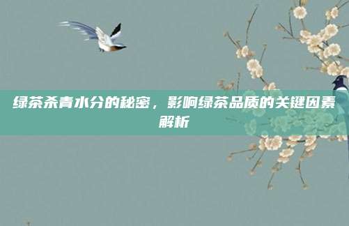 绿茶杀青水分的秘密，影响绿茶品质的关键因素解析