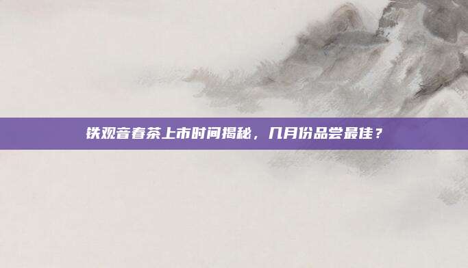 铁观音春茶上市时间揭秘，几月份品尝最佳？