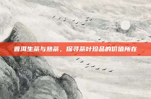普洱生茶与熟茶，探寻茶叶珍品的价值所在