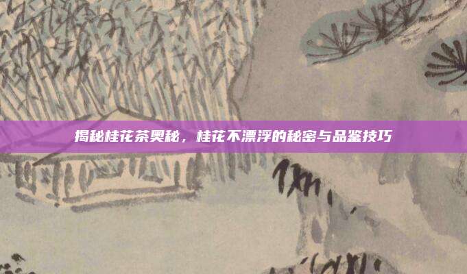 揭秘桂花茶奥秘，桂花不漂浮的秘密与品鉴技巧