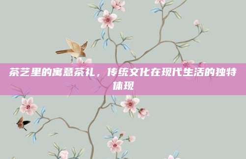 茶艺里的寓意茶礼，传统文化在现代生活的独特体现