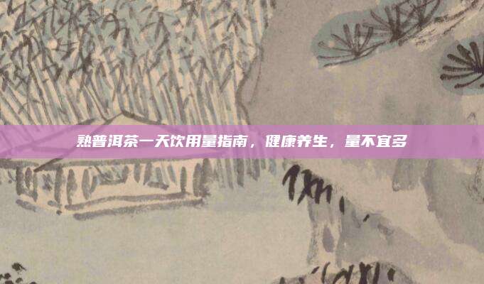 熟普洱茶一天饮用量指南，健康养生，量不宜多