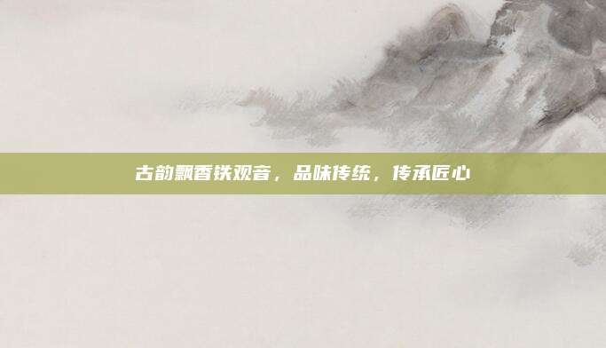 古韵飘香铁观音，品味传统，传承匠心