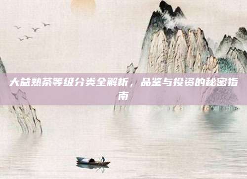 大益熟茶等级分类全解析，品鉴与投资的秘密指南