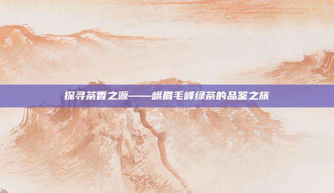 探寻茶香之源——峨眉毛峰绿茶的品鉴之旅