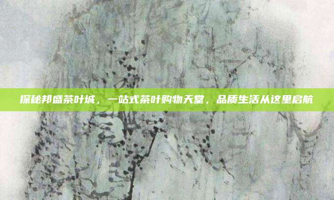 探秘邦盛茶叶城，一站式茶叶购物天堂，品质生活从这里启航