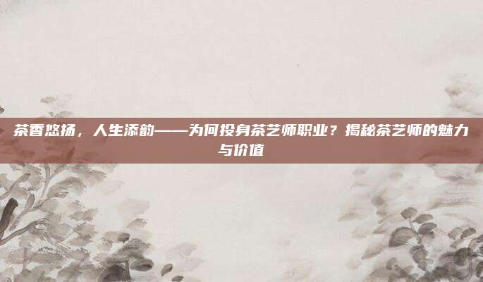 茶香悠扬，人生添韵——为何投身茶艺师职业？揭秘茶艺师的魅力与价值