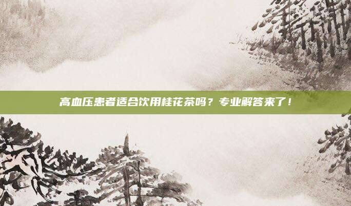 高血压患者适合饮用桂花茶吗？专业解答来了！