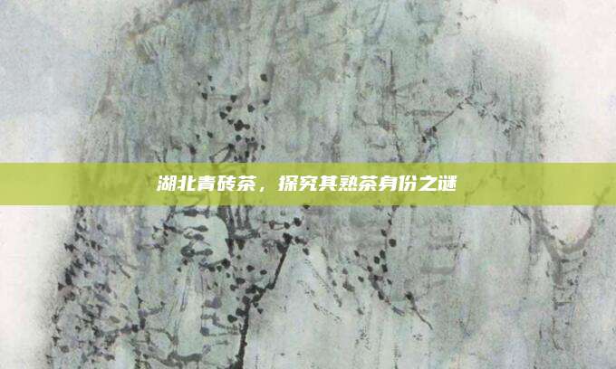 湖北青砖茶，探究其熟茶身份之谜